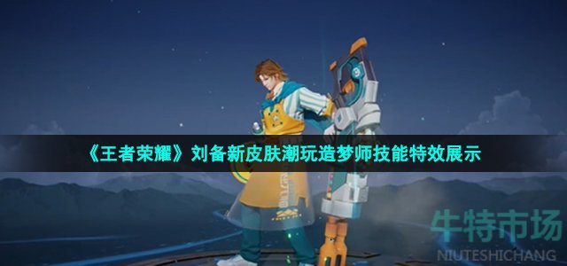 《王者荣耀》刘备新皮肤潮玩造梦师技能特效展示