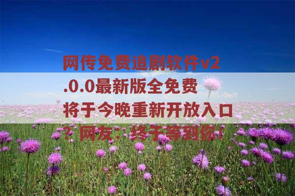 网传免费追剧软件v2.0.0最新版全免费将于今晚重新开放入口？网友：终于等到你！