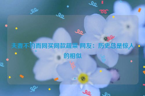 夫妻不约而同买同款蔬菜 网友：历史总是惊人的相似