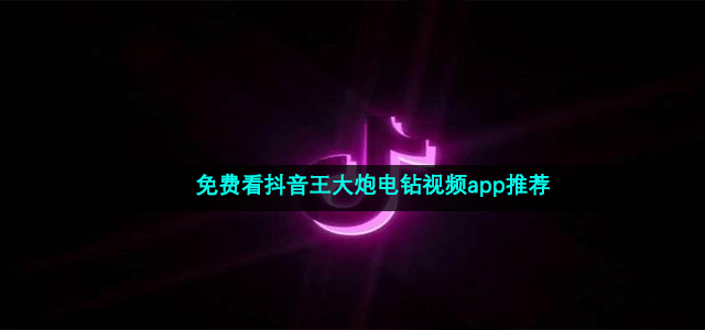 免费看抖音王大炮电钻视频app推荐